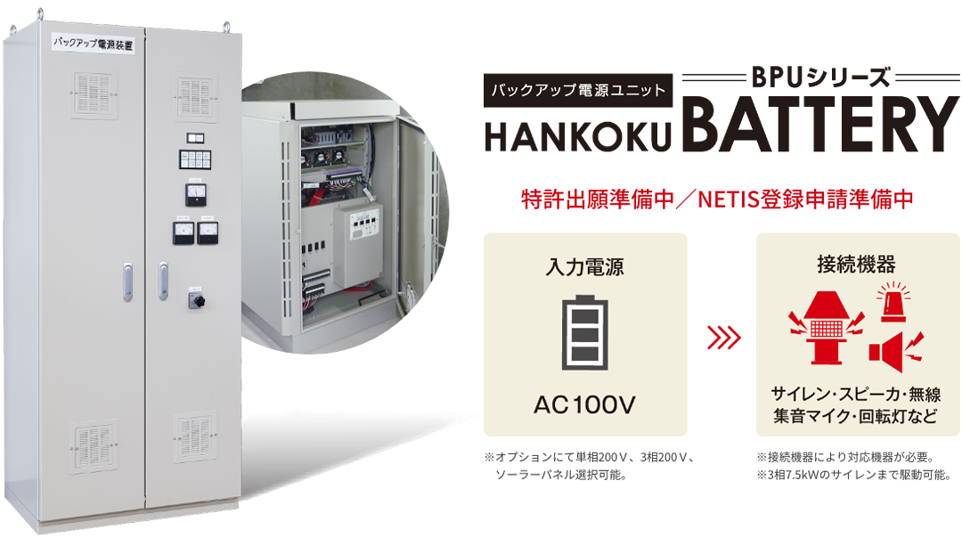 バックアップ電源ユニット BPUシリーズ HANKOKUBATTERY 特許出願準備中/NETIS登録申請準備中 入力電源AC100V 接続機器 サイレン・スピーカ・無線・集音マイク 回転灯など ※接続機器により対応機器が必要。